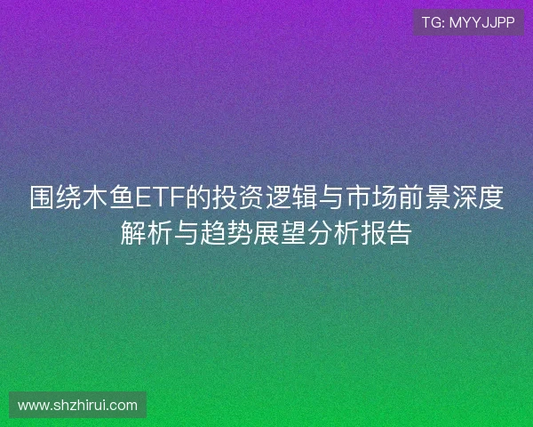 围绕木鱼ETF的投资逻辑与市场前景深度解析与趋势展望分析报告 围绕木鱼ETF的投资逻辑与市场前景深度解析与趋势展望分析报告