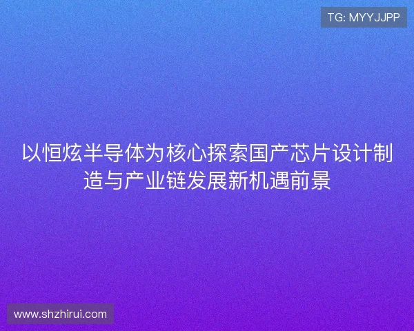 以恒炫半导体为核心探索国产芯片设计制造与产业链发展新机遇前景 以恒炫半导体为核心探索国产芯片设计制造与产业链发展新机遇前景